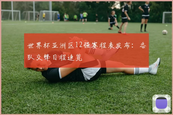 世界杯亚洲区12强赛程表发布：各队交锋日程速览