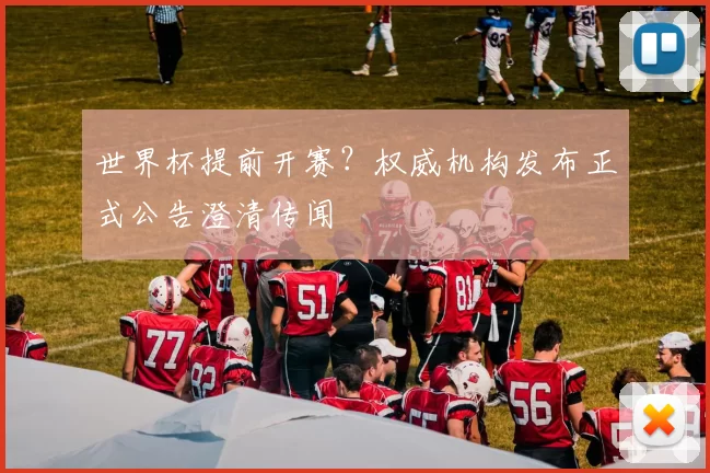 世界杯提前开赛?权威机构发布正式公告澄清传闻