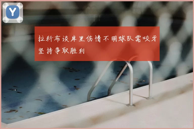 拉科布谈库里伤情不明球队需咬牙坚持争取胜利