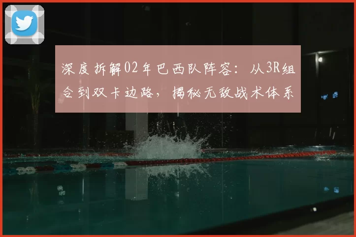 深度拆解02年巴西队阵容:从3R组合到双卡边路,揭秘无敌战术体系