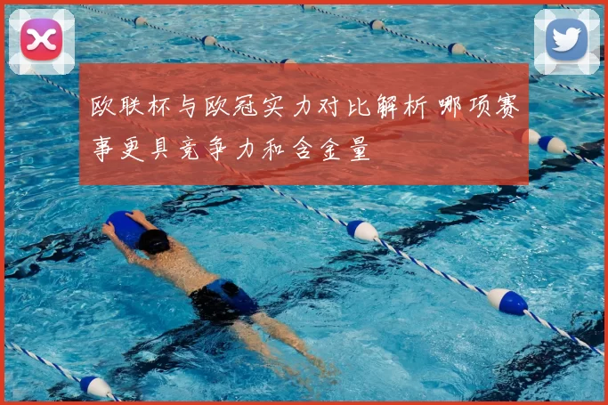 欧联杯与欧冠实力对比解析 哪项赛事更具竞争力和含金量