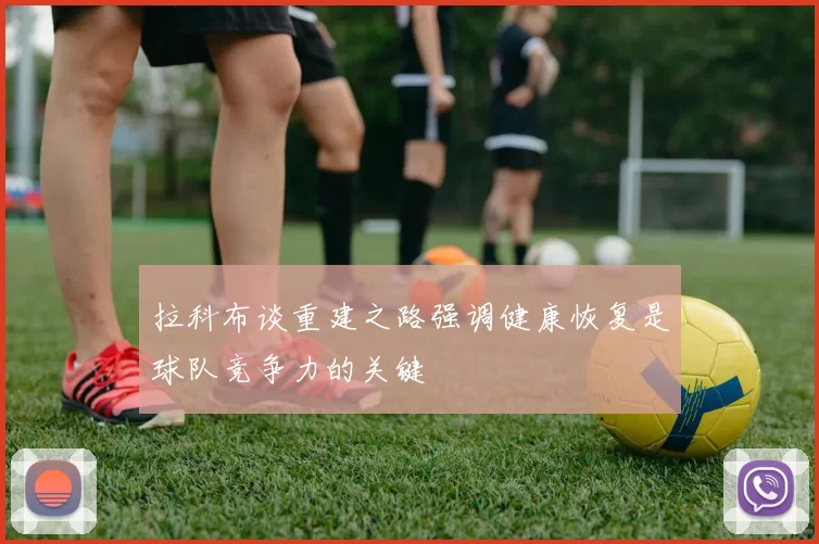 拉科布谈重建之路强调健康恢复是球队竞争力的关键