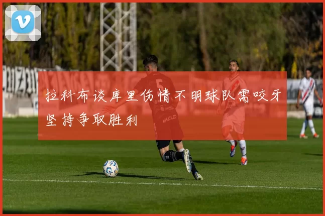 拉科布谈库里伤情不明球队需咬牙坚持争取胜利