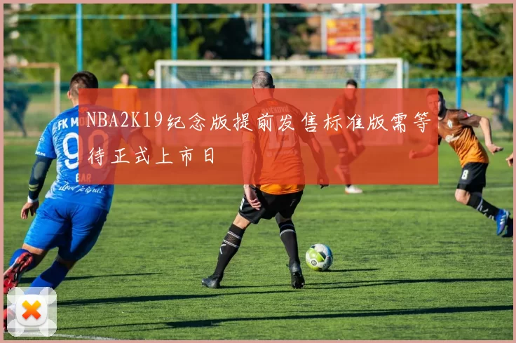 NBA2K19纪念版提前发售标准版需等待正式上市日