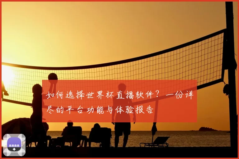 如何选择世界杯直播软件？一份详尽的平台功能与体验报告