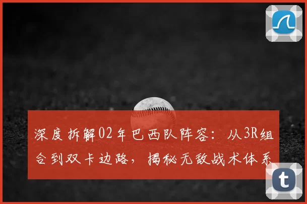 深度拆解02年巴西队阵容:从3R组合到双卡边路,揭秘无敌战术体系