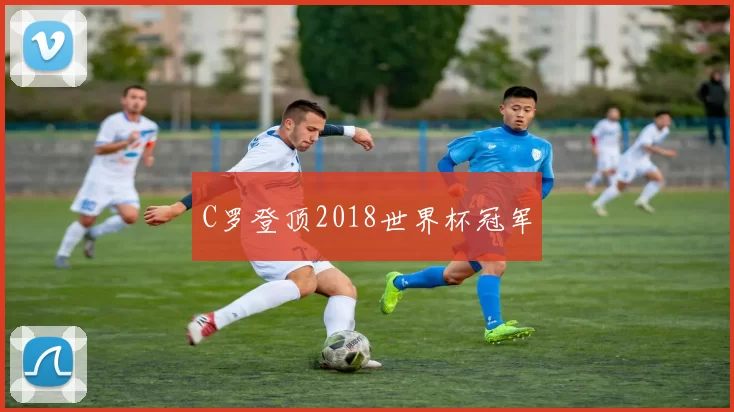 C罗登顶2018世界杯冠军