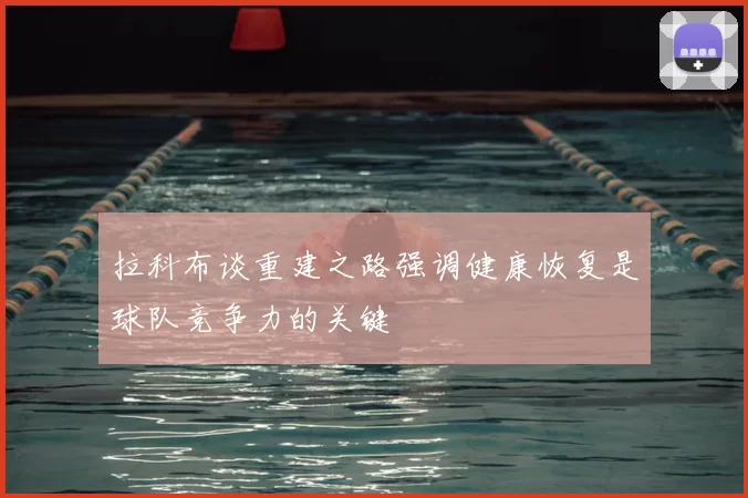 拉科布谈重建之路强调健康恢复是球队竞争力的关键