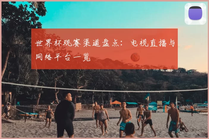 世界杯观赛渠道盘点:电视直播与网络平台一览