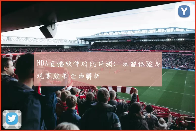 NBA直播软件对比评测：功能体验与观赛效果全面解析